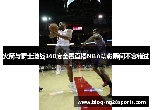 火箭与爵士激战360度全景直播NBA精彩瞬间不容错过