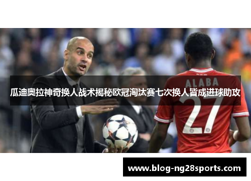 瓜迪奥拉神奇换人战术揭秘欧冠淘汰赛七次换人皆成进球助攻