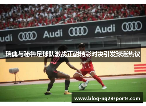 瑞典与秘鲁足球队激战正酣精彩对决引发球迷热议