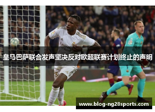 皇马巴萨联合发声坚决反对欧超联赛计划终止的声明