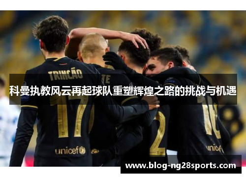 科曼执教风云再起球队重塑辉煌之路的挑战与机遇