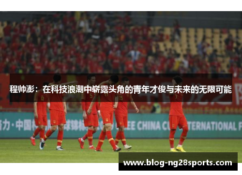 程帅澎：在科技浪潮中崭露头角的青年才俊与未来的无限可能