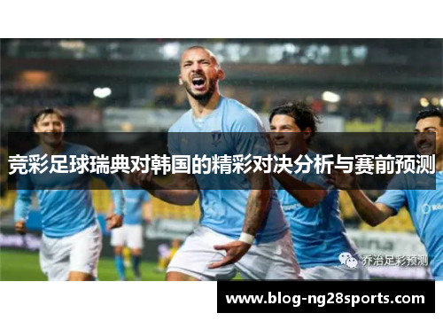 竞彩足球瑞典对韩国的精彩对决分析与赛前预测