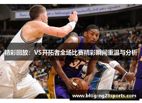 精彩回放：VS开拓者全场比赛精彩瞬间重温与分析